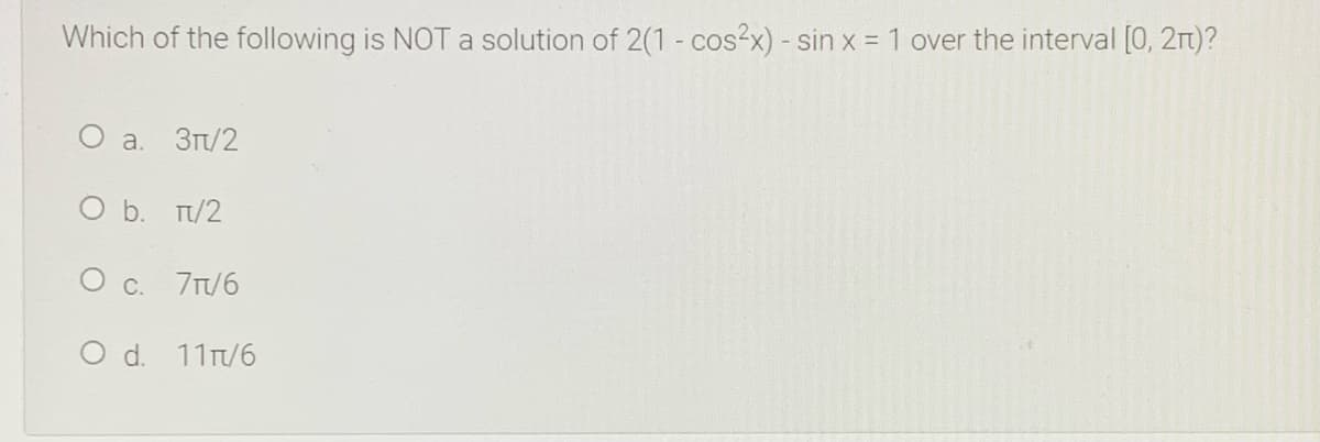 Which of the following is NOT a solution of 2(1 - cos2x) - sin x = 1 over the interval [0, 2rt)?
О а. Зп/2
O b. T/2
O c. 7T/6
O d. 11T/6
