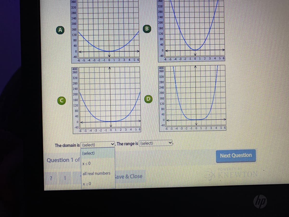 360
360
320
320
280
280
240
240
200
200
160
160
120
120
08
40
80
40
40
40
-6 -5 4 -3 -2 -1 0 1
1 2 3 45 6
2 3
4 S
-6 -5
4-3 -2 -1 0
400
360
400
360
320
320
280
280
240
240
200
200
160
160
120
120
80
80
40
40
-40
40
4 5 6
-6 -5 4 -3
-1
2 3 4 5 6
-6
-S 4 -3
-1 0 1 2 3
The domain is (select)
v. The range is (select)
(select)
Next Questlon
Question 1 of
xs0
FOWERED
KNEWTON
all real numbers
ave & Close
x20
