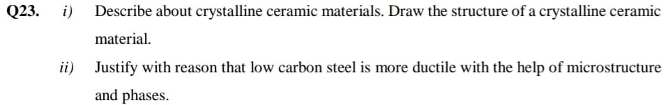 Q23.
i)
Describe about crystalline ceramic materials. Draw the structure of a crystalline ceramic
material.
ii) Justify with reason that low carbon steel is more ductile with the help of microstructure
and phases.
