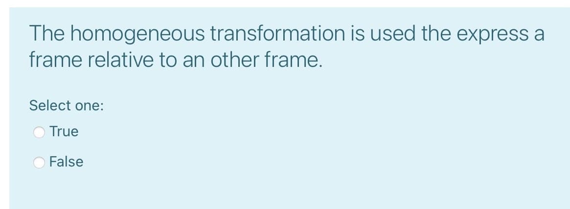 The homogeneous transformation is used the express a
frame relative to an other frame.
Select one:
True
False
