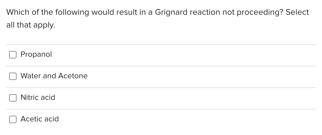 Which of the following would result in a Grignard reaction not proceeding? Select
all that apply.
Propanol
Water and Acetone
Nitric acid
Acetic acid