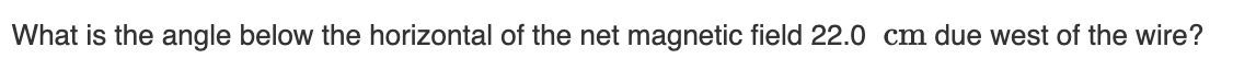 What is the angle below the horizontal of the net magnetic field 22.0 cm due west of the wire?