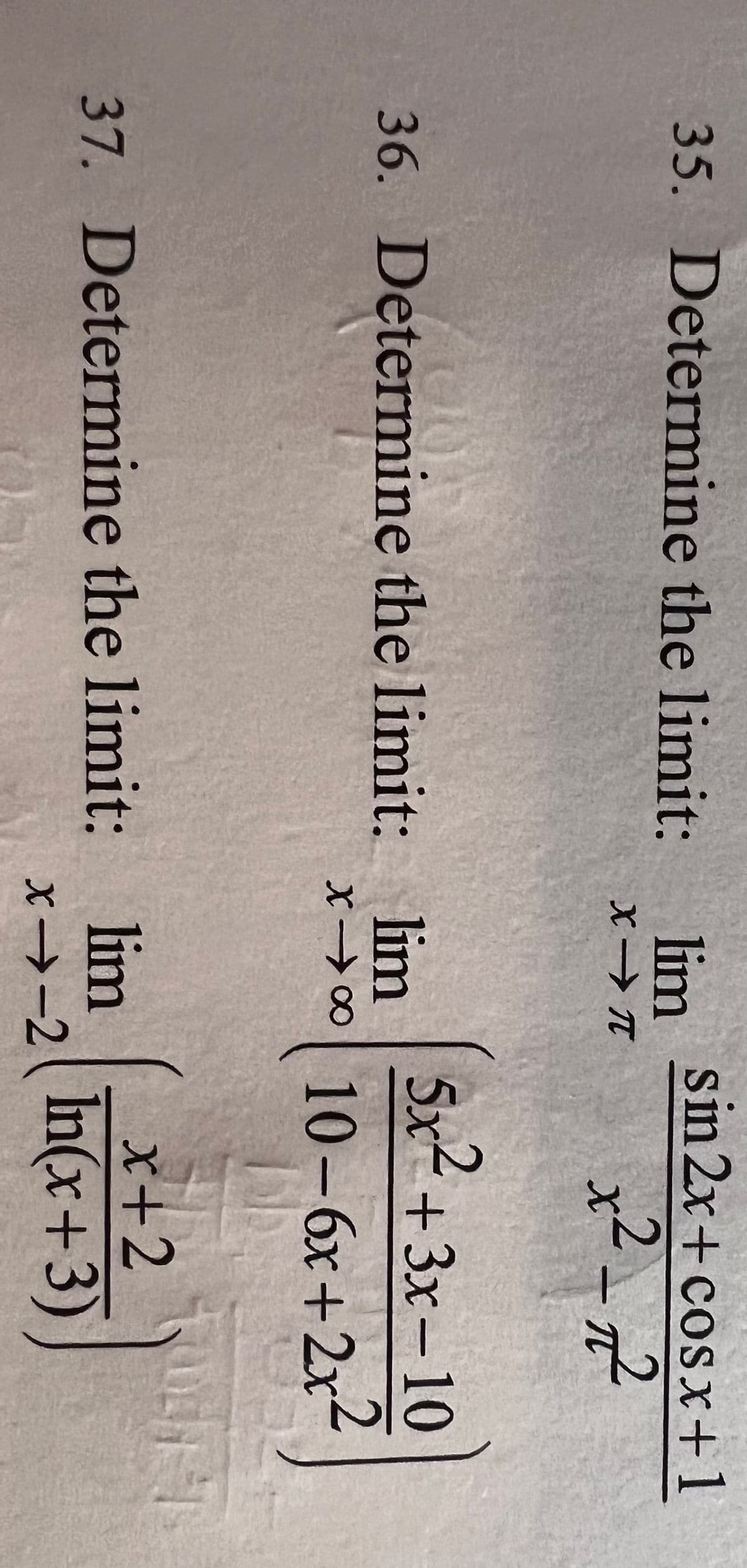 35. Determine the limit:
lim
X-T
36. Determine the limit: lim
sin 2x+ cosxfi
x²-1²
2
5x²+3x-10
2
x→∞ 10-6x+2x²
37. Determine the limit: lim
x+2
x→-2 (In(x+3)