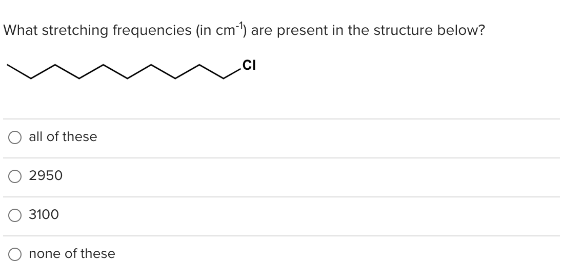 What stretching frequencies (in cm-¹) are present in the structure below?
all of these
2950
3100
none of these
CI