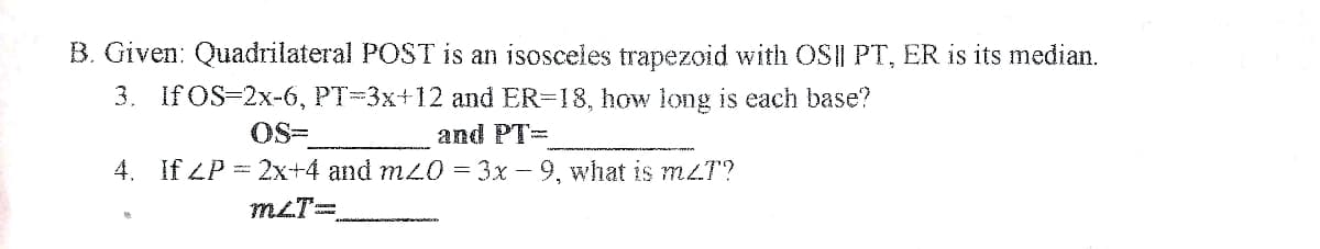 B. Given: Quadrilateral POST is an isosceles trapezoid with OS|| PT, ER is its median.
3. If OS-2x-6, PT-3x+12 and ER-18, how long is each base?
OS=
and PT=
4. If ZP = 2x+4 and mz0 = 3x - 9, what is mzT?
mLT=
