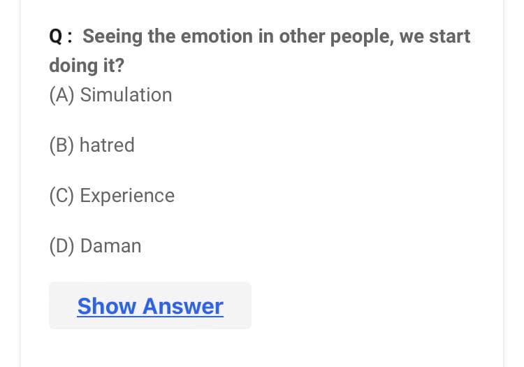 Q: Seeing the emotion in other people, we start
doing it?
(A) Simulation
(B) hatred
(C) Experience
(D) Daman
Show Answer