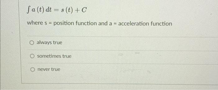 Sa (t) dt = s (t) +C
where s = position function and a = acceleration function
O always true
O sometimes true
O never true
