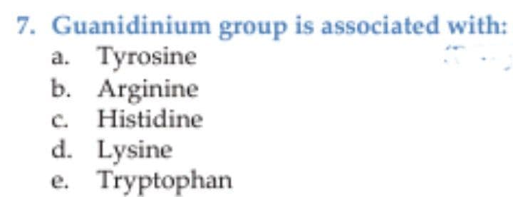 7. Guanidinium group is associated with:
a. Tyrosine
b. Arginine
c. Histidine
d. Lysine
e. Tryptophan
