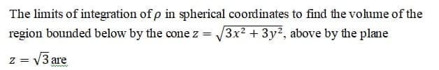 The limits of integration of p in spherical coordinates to find the volume of the
V3x? + 3y?, above by the plane
region bounded below by the cone z =
z =
V3 are
www
