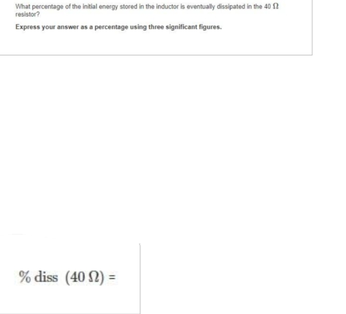 What percentage of the initial energy stored in the inductor is eventually dissipated in the 40
resistor?
Express your answer as a percentage using three significant figures.
% diss (402) =