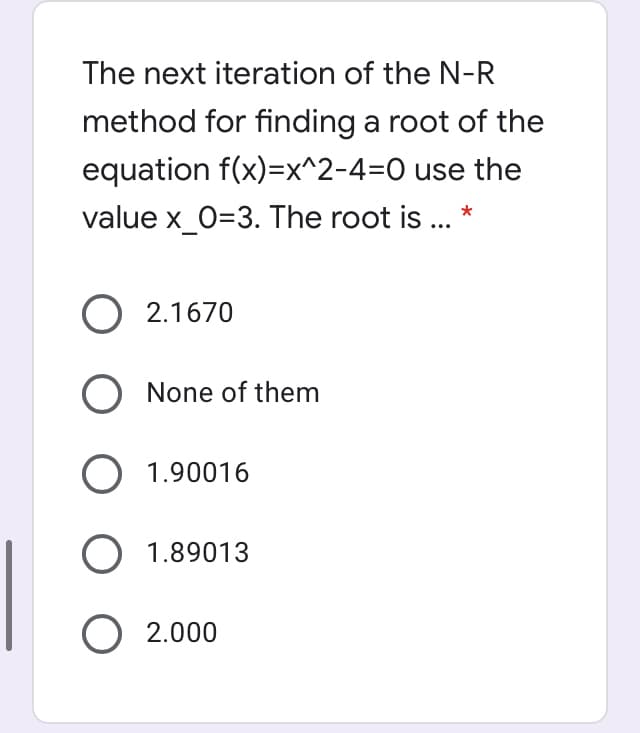 The next iteration of the N-R
method for finding a root of the
equation f(x)=x^2-4=O use the
value x_0=3. The root is ... *
O 2.1670
None of them
O 1.90016
O 1.89013
O 2.000
