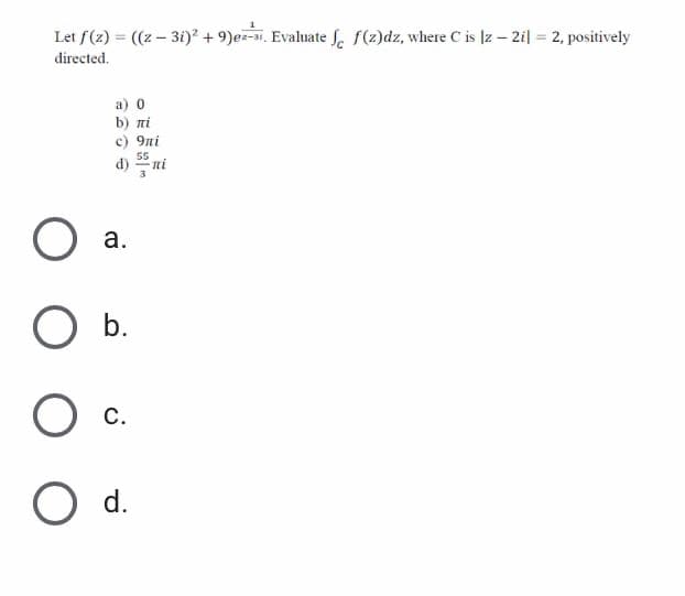 Let f(z) = ((z – 3i)? + 9)ez-3i. Evaluate f. f(z)dz, where C is |z – 2i| = 2, positively
%3D
%3D
directed.
a) 0
b) πί
c) 9ni
d) ni
55
а.
b.
С.
d.
