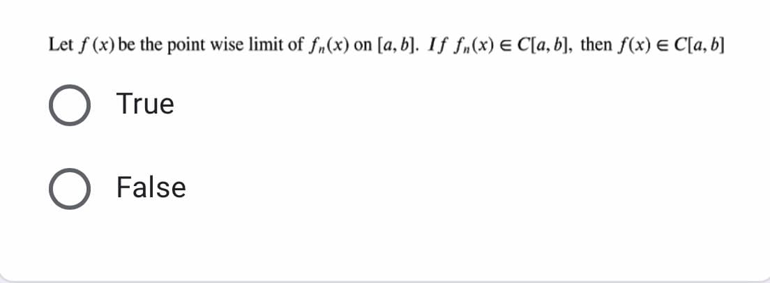 Let f (x) be the point wise limit of fr (x) on [a, b]. If fn(x) E C[a, b], then f(x) E C[a, b]
True
False
