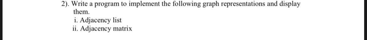 2). Write a program to implement the following graph representations and display
them.
i. Adjacency list
ii. Adjacency matrix
