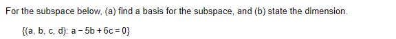 For the subspace below, (a) find a basis for the subspace, and (b) state the dimension.
{(a, b, c, d): a -5b + 6c=0}