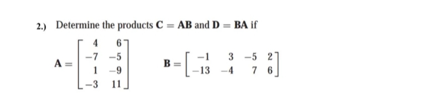 2.) Determine the products C = AB and D = BA if
4
3 -5 2
7 6
-7
-5
A =
1
B
-9
-13
-4
-3
11
