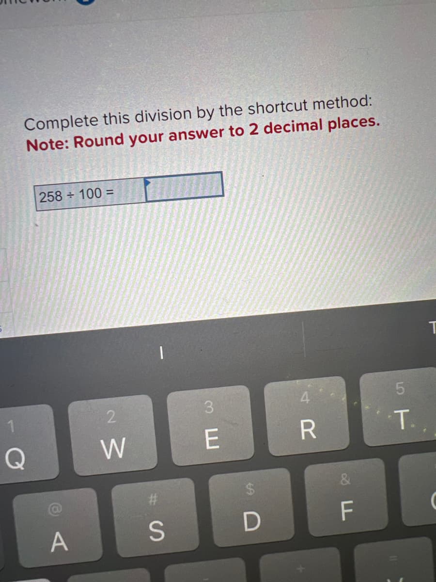 Complete this division by the shortcut method:
Note: Round your answer to 2 decimal places.
1
Q
258 ÷ 100 =
A
2
W
S#
3
E
E
SA
D
4
R
LL
F
5
T.