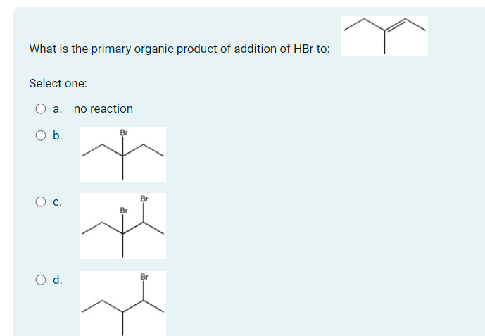 What is the primary organic product of addition of HBr to:
Select one:
O a. no reaction
O b.
C.
d.
Br