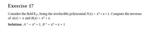 Exercise 17
Consider the field F1, being the irreducible polynomial P(x) = r'+x+1. Compute the inverses
of A(x) = x and B(x) = x² + x.
Solution: A = x' + 1, B1 = x² +x + 1
