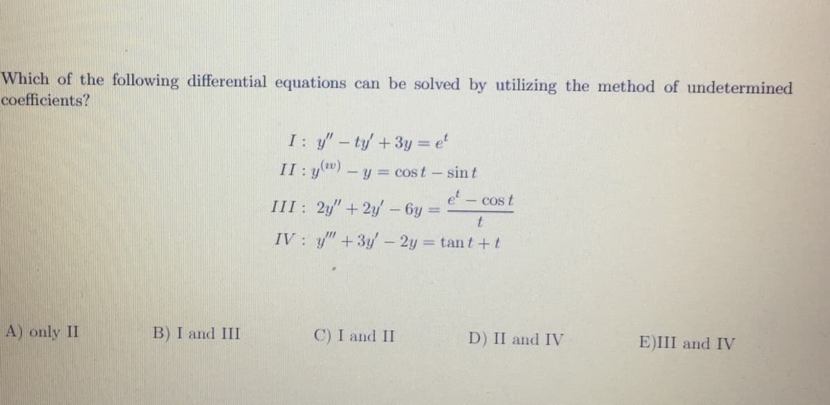 Which of the following differential equations can be solved by utilizing the method of undetermined
coefficients?
I: y"-ty +3y = e'
II: y")-y = cost-sin t
et
III: 2"+2y' – 6y:
Cos t
IV : y"+3y 2y tant+t
A) only II
B) I and III
C) I and II
D) II and IV
E)III and IV
