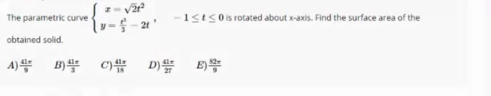 The parametric curve
-1<t<0 is rotated about x-axis. Find the surface area of the
y = - 21 '
%3D
obtained solid.
A)
B)
C) D)
E)*
