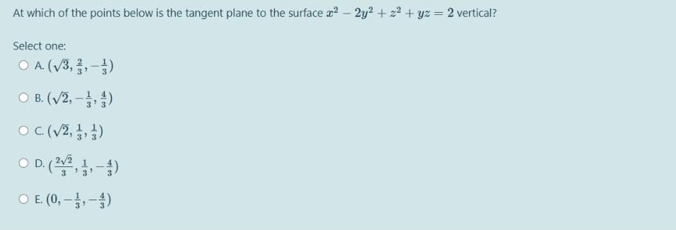 At which of the points below is the tangent plane to the surface a? – 2y2 + z2 + yz = 2 vertical?
Select one:
OA (V3, 금,-3)
O B. (/2, -)
О в.
O C (V2, ,)
3
O D.(, -)
OE(0,-3,-승)
