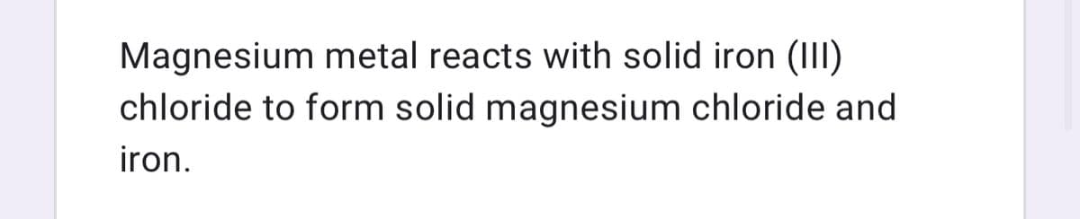 Magnesium metal reacts with solid iron (III)
chloride to form solid magnesium chloride and
iron.
