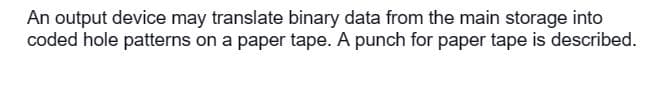 An output device may translate binary data from the main storage into
coded hole patterns on a paper tape. A punch for paper tape is described.