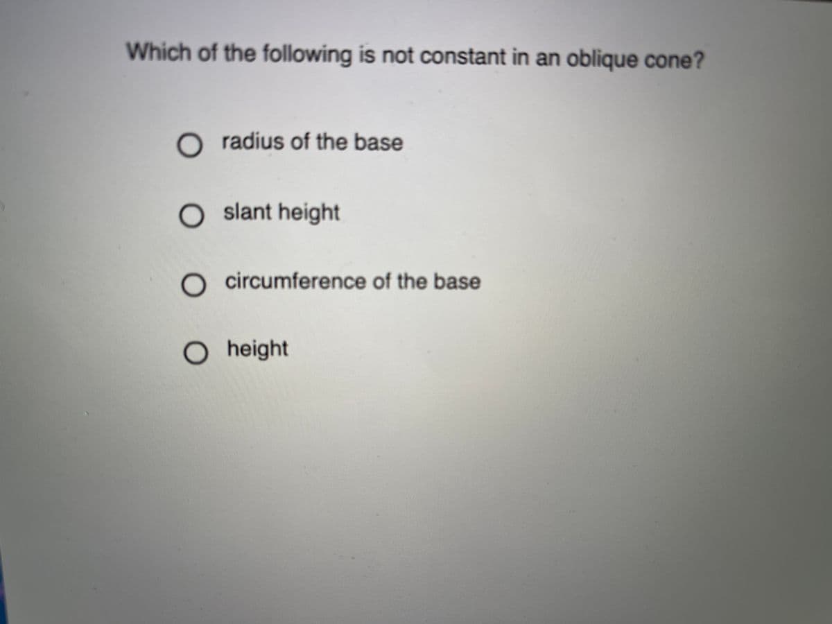 Which of the following is not constant in an oblique cone?
O radius of the base
slant height
O circumference of the base
O height
