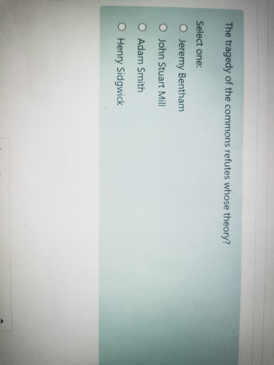 The tragedy of the commons refutes whose theory?
Select one:
O Jeremy Bentham
O John Stuart Mill
O Adam Smith
O Henry Sidgwick
