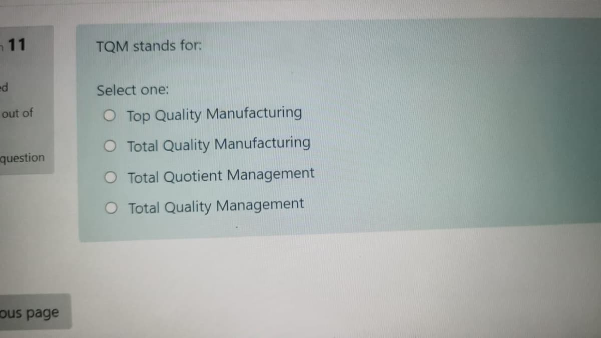 11
TQM stands for:
ed
Select one:
out of
O Top Quality Manufacturing
O Total Quality Manufacturing
question
O Total Quotient Management
O Total Quality Management
ous page
