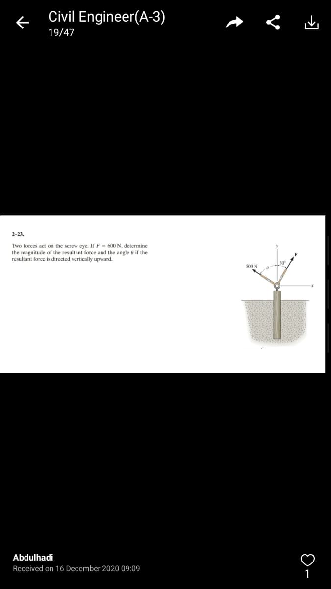 Civil Engineer(A-3)
19/47
2-23,
Two forces act on the screw eye. If F - 600 N, determine
the magnitude of the resultant force and the angle e if the
resultant force is directed vertically upward.
500 N
Abdulhadi
Received on 16 December 2020 09:09
