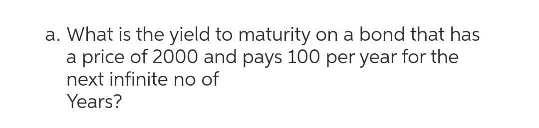 a. What is the yield to maturity on a bond that has
a price of 2000 and pays 100 per year for the
next infinite no of
Years?
