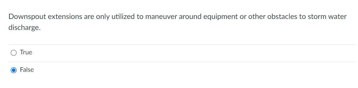 Downspout extensions are only utilized to maneuver around equipment or other obstacles to storm water
discharge.
O True
O False