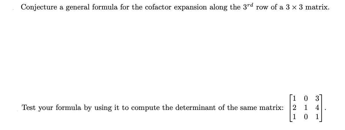 Conjecture a general formula for the cofactor expansion along the 3rd row of a 3 × 3 matrix.

Test your formula by using it to compute the determinant of the same matrix:

\[
\begin{bmatrix}
1 & 0 & 3 \\
2 & 1 & 4 \\
1 & 0 & 1 
\end{bmatrix}
\]