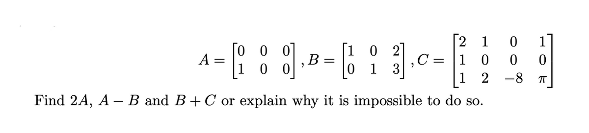 8]
Find 2A, A - B and B + C or explain why it
A =
B
=
[102]
0 1
,C=
1
0
2
1
| 1
impossible to do so.
0 1
HOE
0 0
-8