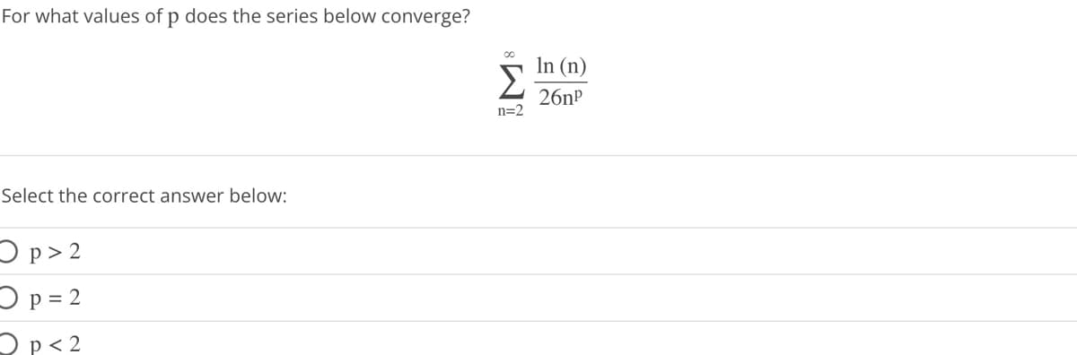 For what values of p does the series below converge?
Select the correct answer below:
O p > 2
O p = 2
O p < 2
∞0
Σ
n=2
In (n)
26n²