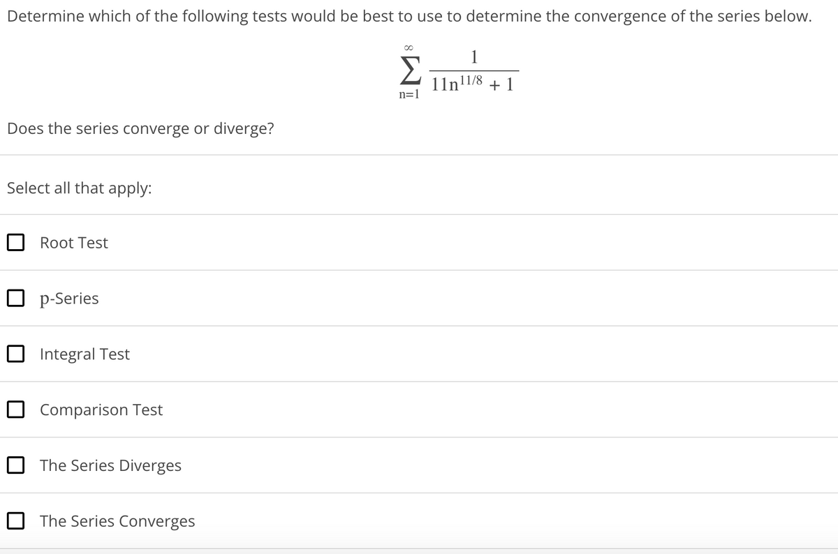 Determine which of the following tests would be best to use to determine the convergence of the series below.
Does the series converge or diverge?
Select all that apply:
Root Test
Op-Series
Integral Test
Comparison Test
The Series Diverges
The Series Converges
Σ
n=1
1
11n11/8
+1