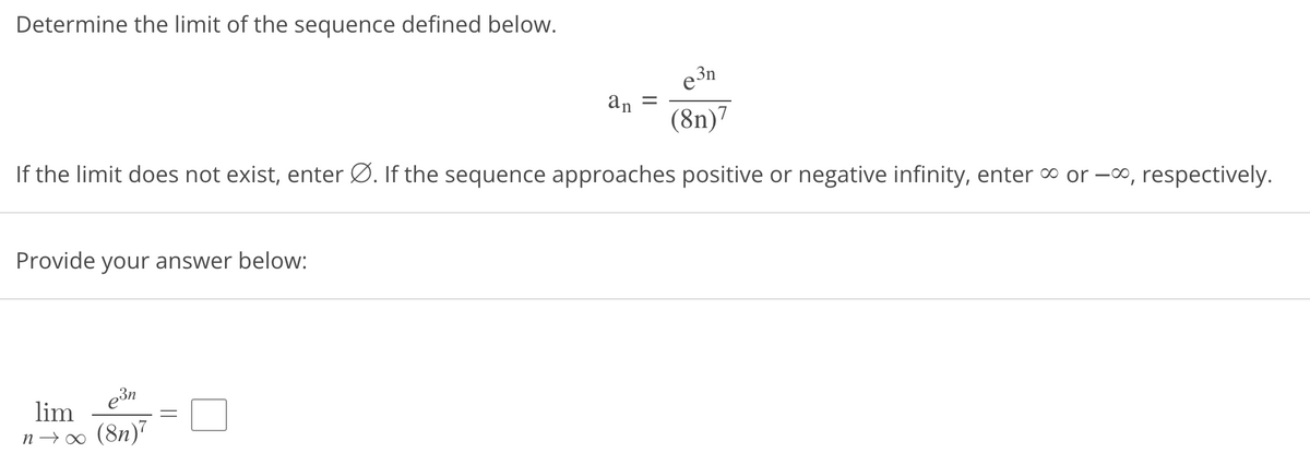 Determine the limit of the sequence defined below.
If the limit does not exist, enter Ø. If the sequence approaches positive or negative infinity, enter or -∞, respectively.
e3n
(8n)7
Provide your answer below:
an =
e³n
lim
n→∞ (8n)7