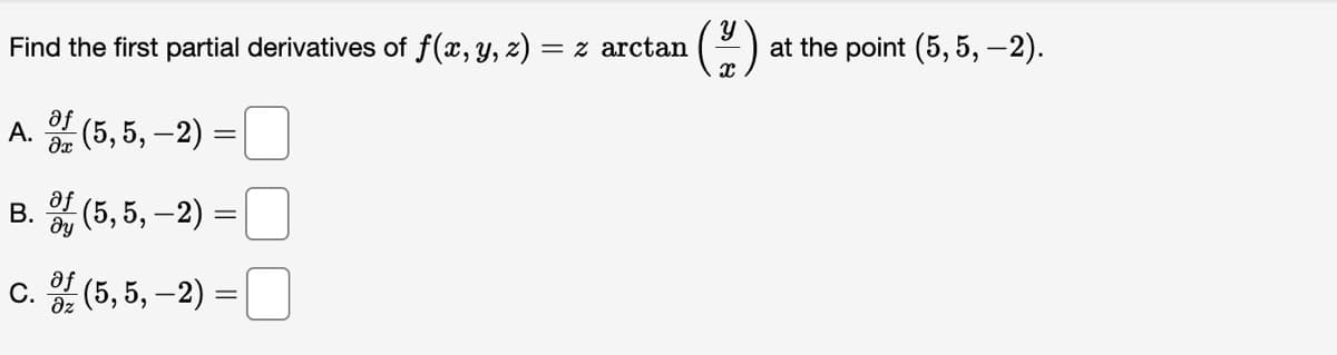 Find the first partial derivatives of f(x, y, z)
af
A. (5,5,-2) =
B.
of (5,5,-2)
მყ
=
C. (5,5,-2) =
дz
= z arctan
(²) at the point (5, 5, -2).