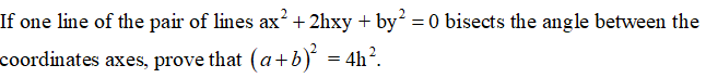 If one line of the pair of lines ax? + 2hxy + by = 0 bisects the angle between the
coordinates axes, prove that (a+b) = 4h².
