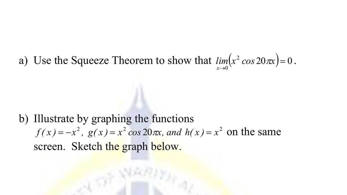 a) Use the Squeeze Theorem to show that lim(x cos 20 7x)= 0.
COS
b) Illustrate by graphing the functions
f(x)=-x², g(x)= x² cos 207x, and h(x)= x² on the same
screen. Sketch the graph below.
ARITH
