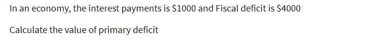 In an economy, the interest payments is $1000 and Fiscal deficit is $4000
Calculate the value of primary deficit
