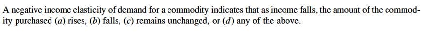 A negative income elasticity of demand for a commodity indicates that as income falls, the amount of the commod-
ity purchased (a) rises, (b) falls, (c) remains unchanged, or (d) any of the above.
