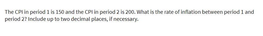The CPI in period 1 is 150 and the CPI in period 2 is 200. What is the rate of inflation between period 1 and
period 2? Include up to two decimal places, if necessary.

