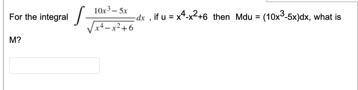 10x3 – 5x
For the integral /-
Vx4 –x²+6
-dx , if u = x*-x2+6 then Mdu = (10x³-5x)dx, what is
%3D
M?
