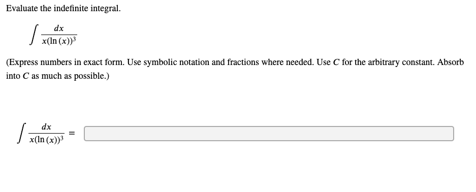 Evaluate the indefinite integral.
dx
x(In (x))3
(Express numbers in exact form. Use symbolic notation and fractions where needed. Use C for the arbitrary constant. Absorb
into C as much as possible.)
dx
x(ln (x))³
II
