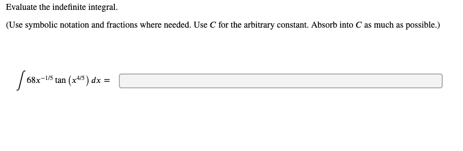 Evaluate the indefinite integral.
(Use symbolic notation and fractions where needed. Use C for the arbitrary constant. Absorb into C as much as possible.)
68x
-1/5
tan (x4/5) dx =
