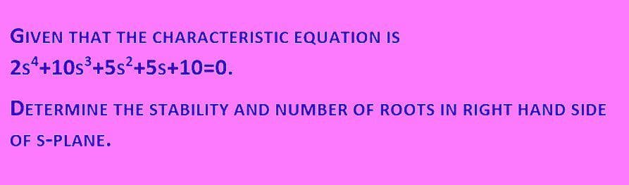 GIVEN THAT THE CHARACTERISTIC EQUATION IS
2s+10s +5s?+5s+10=D0.
DETERMINE THE STABILITY AND NUMBER OF ROOTS IN RIGHT HAND SIDE
OF S-PLANE.
