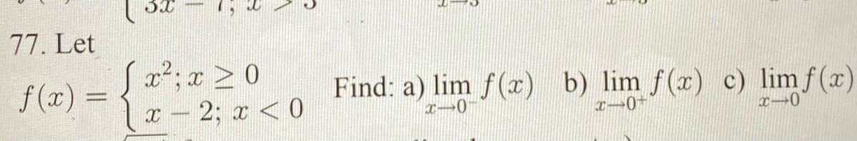 77. Let
Sx²; x > 0
x- 2; x < 0
f (x)
Find: a) lim f(x) b) lim f(x) c) limf(x)
